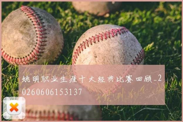 姚明职业生涯十大经典比赛回顾_20260606153137