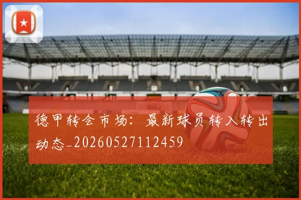 德甲转会市场:最新球员转入转出动态_20260527112459