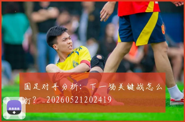 国足对手分析:下一场关键战怎么打?_20260521202419