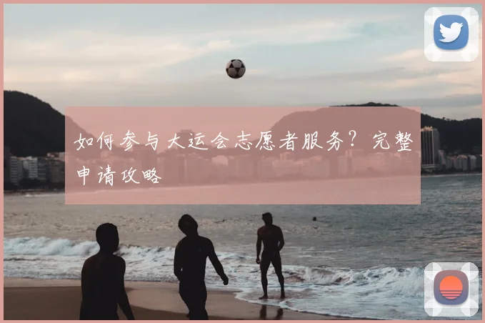 如何参与大运会志愿者服务？完整申请攻略