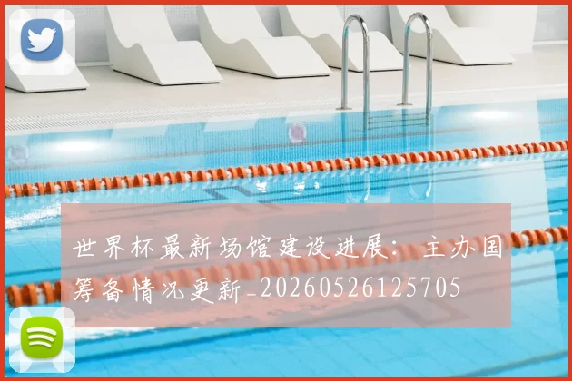 世界杯最新场馆建设进展：主办国筹备情况更新_20260526125705