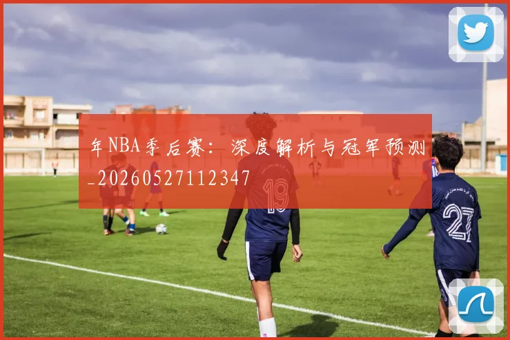 年NBA季后赛:深度解析与冠军预测_20260527112347