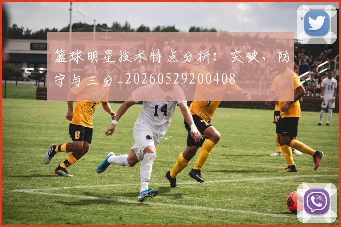 篮球明星技术特点分析:突破、防守与三分_20260529200408