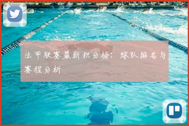 法甲联赛最新积分榜:球队排名与赛程分析