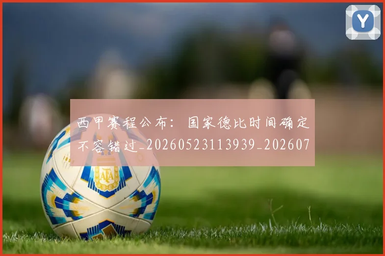 西甲赛程公布：国家德比时间确定不容错过_20260523113939_20260703181924