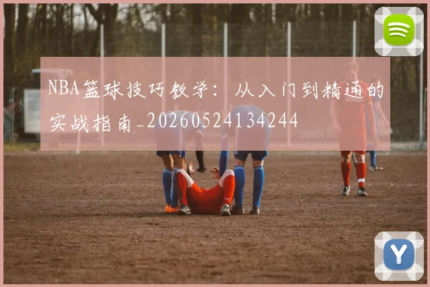NBA篮球技巧教学：从入门到精通的实战指南_20260524134244