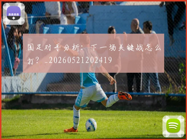 国足对手分析：下一场关键战怎么打？_20260521202419