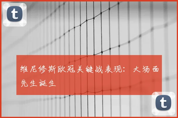 维尼修斯欧冠关键战表现：大场面先生诞生