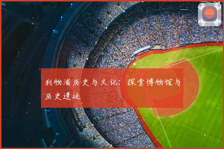 利物浦历史与文化:探索博物馆与历史遗迹