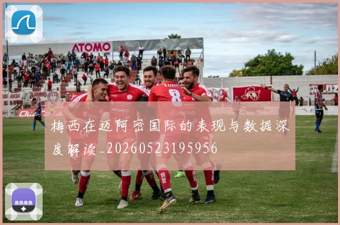 梅西在迈阿密国际的表现与数据深度解读_20260523195956