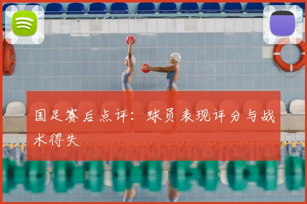 国足赛后点评:球员表现评分与战术得失