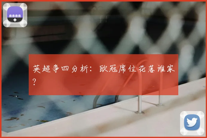 英超争四分析:欧冠席位花落谁家?